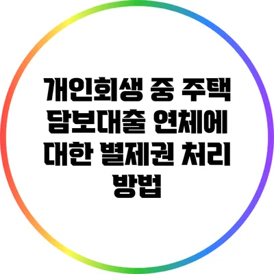 개인회생 중 주택 담보대출 연체에 대한 별제권 처리 방법
