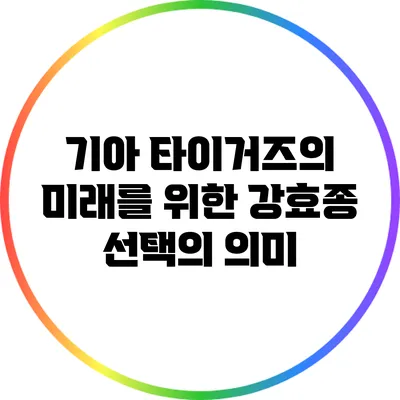 기아 타이거즈의 미래를 위한 강효종 선택의 의미