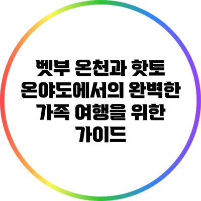 벳부 온천과 핫토 온야도에서의 완벽한 가족 여행을 위한 가이드