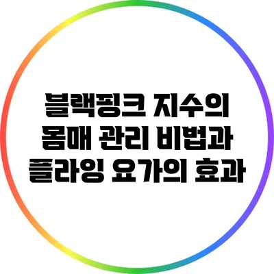 블랙핑크 지수의 몸매 관리 비법과 플라잉 요가의 효과