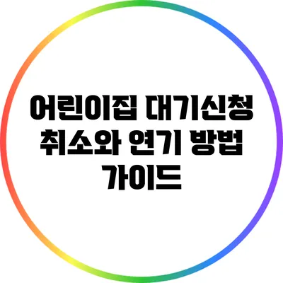 어린이집 대기신청 취소와 연기 방법 가이드
