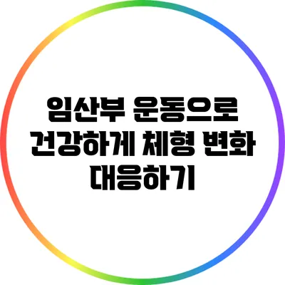 임산부 운동으로 건강하게 체형 변화 대응하기