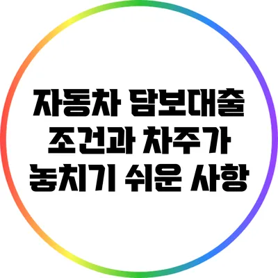 자동차 담보대출 조건과 차주가 놓치기 쉬운 사항