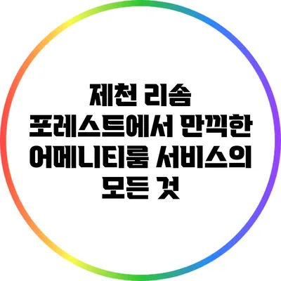 제천 리솜 포레스트에서 만끽한 어메니티룸 서비스의 모든 것
