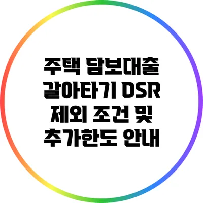 주택 담보대출 갈아타기: DSR 제외 조건 및 추가한도 안내