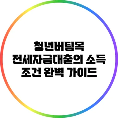 청년버팀목 전세자금대출의 소득 조건 완벽 가이드