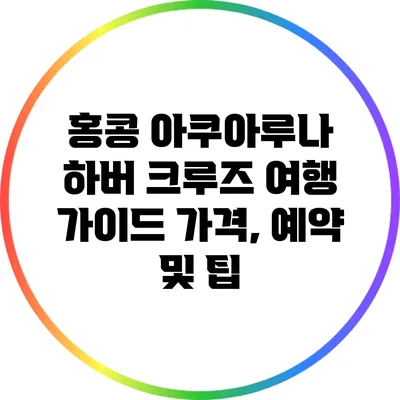 홍콩 아쿠아루나 하버 크루즈 여행 가이드: 가격, 예약 및 팁