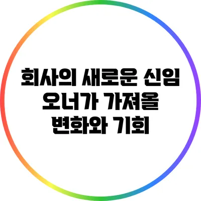 회사의 새로운 신임 오너가 가져올 변화와 기회