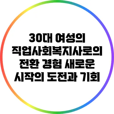 30대 여성의 직업사회복지사로의 전환 경험: 새로운 시작의 도전과 기회