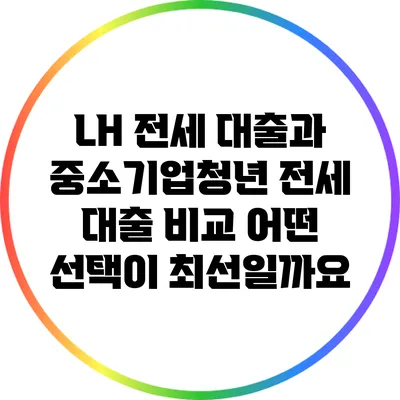 LH 전세 대출과 중소기업청년 전세 대출 비교: 어떤 선택이 최선일까요?