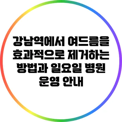 강남역에서 여드름을 효과적으로 제거하는 방법과 일요일 병원 운영 안내