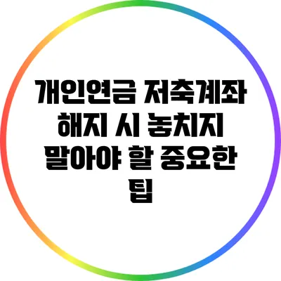 개인연금 저축계좌 해지 시 놓치지 말아야 할 중요한 팁