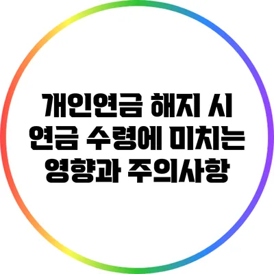개인연금 해지 시 연금 수령에 미치는 영향과 주의사항
