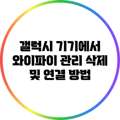 갤럭시 기기에서 와이파이 관리: 삭제 및 연결 방법
