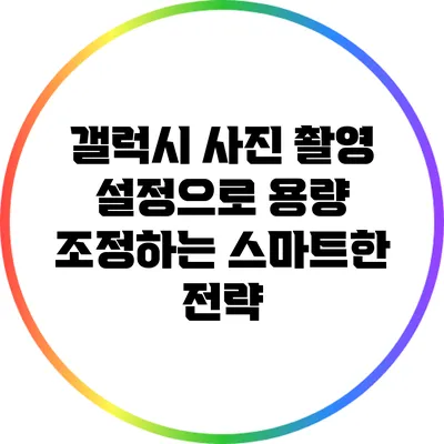 갤럭시 사진 촬영 설정으로 용량 조정하는 스마트한 전략