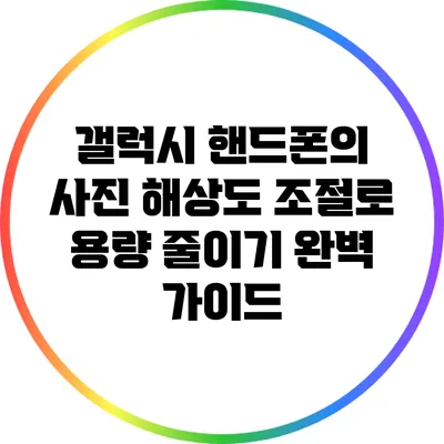 갤럭시 핸드폰의 사진 해상도 조절로 용량 줄이기: 완벽 가이드