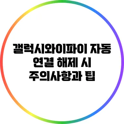 갤럭시와이파이 자동 연결 해제 시 주의사항과 팁