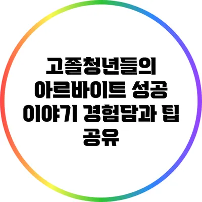 고졸청년들의 아르바이트 성공 이야기: 경험담과 팁 공유