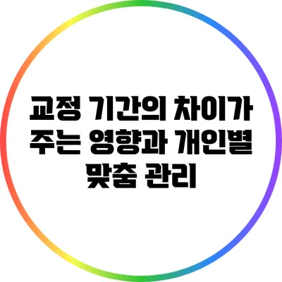 교정 기간의 차이가 주는 영향과 개인별 맞춤 관리