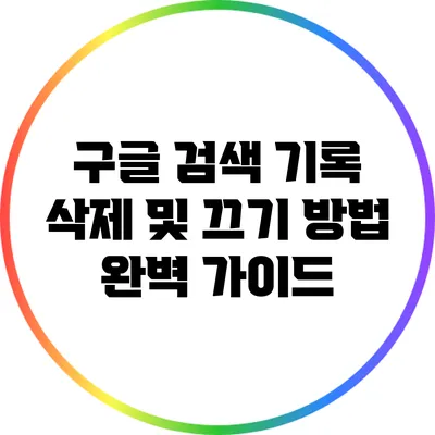 구글 검색 기록 삭제 및 끄기 방법: 완벽 가이드