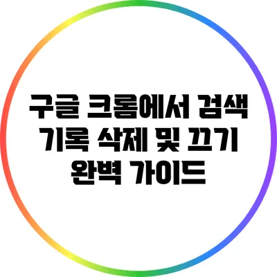 구글 크롬에서 검색 기록 삭제 및 끄기: 완벽 가이드