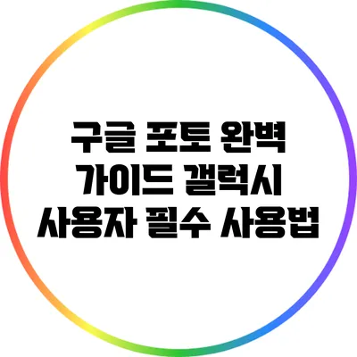 구글 포토 완벽 가이드: 갤럭시 사용자 필수 사용법