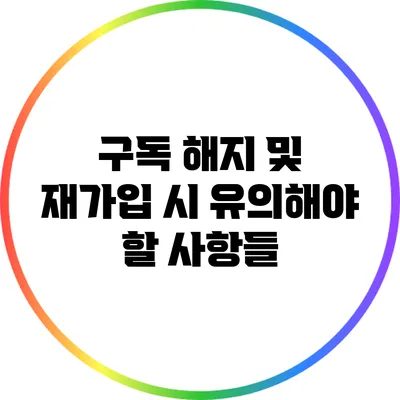 구독 해지 및 재가입 시 유의해야 할 사항들