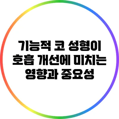 기능적 코 성형이 호흡 개선에 미치는 영향과 중요성
