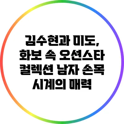 김수현과 미도, 화보 속 오션스타 컬렉션 남자 손목 시계의 매력