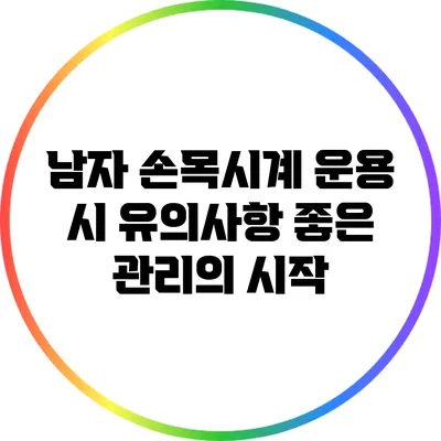 남자 손목시계 운용 시 유의사항: 좋은 관리의 시작