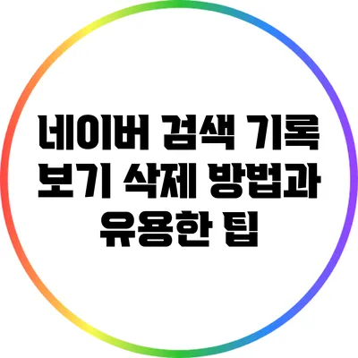 네이버 검색 기록 보기: 삭제 방법과 유용한 팁