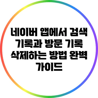 네이버 앱에서 검색 기록과 방문 기록 삭제하는 방법 완벽 가이드