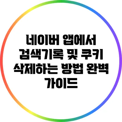 네이버 앱에서 검색기록 및 쿠키 삭제하는 방법 완벽 가이드
