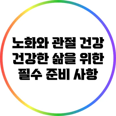 노화와 관절 건강: 건강한 삶을 위한 필수 준비 사항