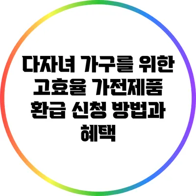 다자녀 가구를 위한 고효율 가전제품 환급 신청 방법과 혜택