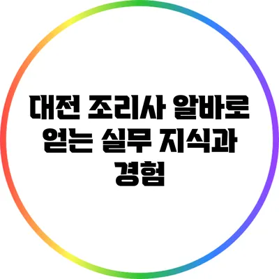 대전 조리사 알바로 얻는 실무 지식과 경험