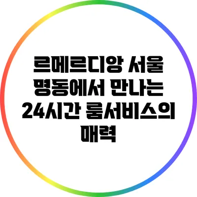 르메르디앙 서울 명동에서 만나는 24시간 룸서비스의 매력