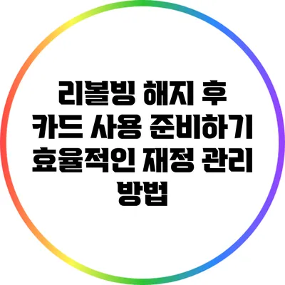 리볼빙 해지 후 카드 사용 준비하기: 효율적인 재정 관리 방법