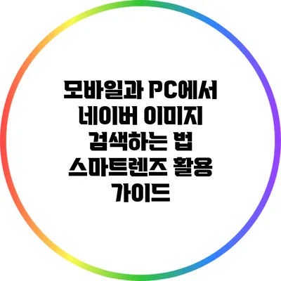 모바일과 PC에서 네이버 이미지 검색하는 법: 스마트렌즈 활용 가이드
