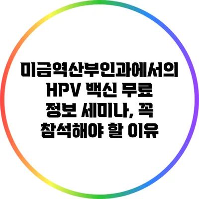 미금역산부인과에서의 HPV 백신 무료 정보 세미나, 꼭 참석해야 할 이유