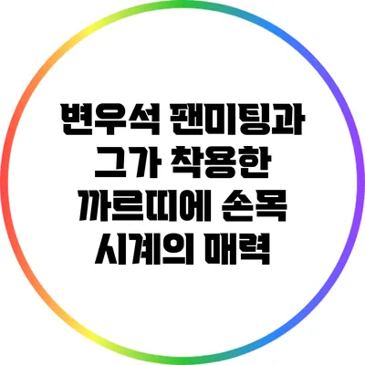 변우석 팬미팅과 그가 착용한 까르띠에 손목 시계의 매력