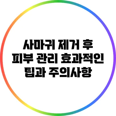 사마귀 제거 후 피부 관리: 효과적인 팁과 주의사항