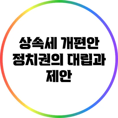 상속세 개편안: 정치권의 대립과 제안