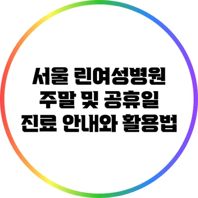 서울 린여성병원 주말 및 공휴일 진료 안내와 활용법