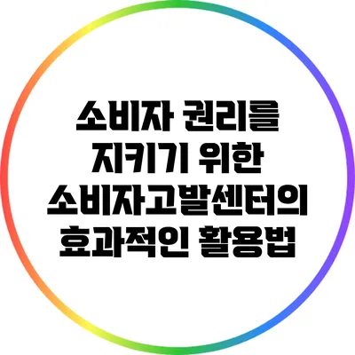 소비자 권리를 지키기 위한 소비자고발센터의 효과적인 활용법