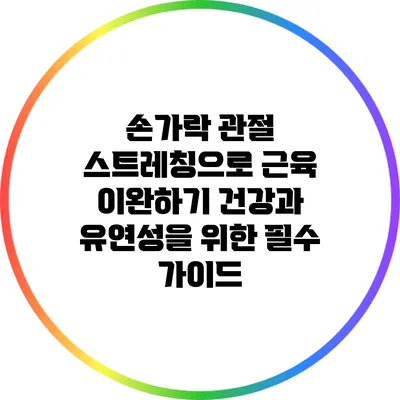 손가락 관절 스트레칭으로 근육 이완하기: 건강과 유연성을 위한 필수 가이드