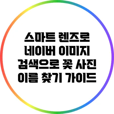 스마트 렌즈로 네이버 이미지 검색으로 꽃 사진 이름 찾기 가이드