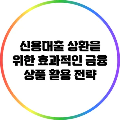 신용대출 상환을 위한 효과적인 금융 상품 활용 전략