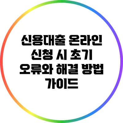 신용대출 온라인 신청 시 초기 오류와 해결 방법 가이드