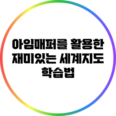 아임매퍼를 활용한 재미있는 세계지도 학습법